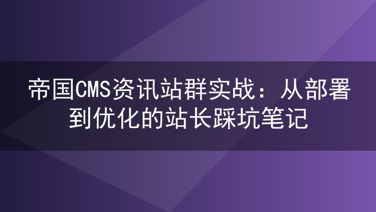 帝国CMS资讯站群实操心得：部署优化路上那些踩过的坑