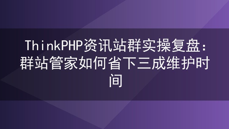ThinkPHP资讯站群实战记录:群站管家帮我砍掉三成维护工时