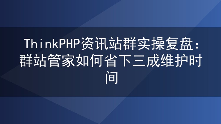 ThinkPHP资讯站群实战记录:群站管家帮我砍掉三成维护工时