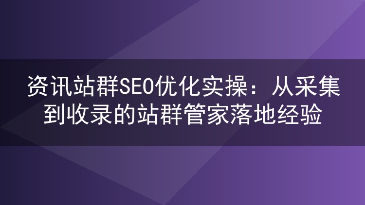 资讯站群SEO优化实操:从采集到收录的站群管家落地经验