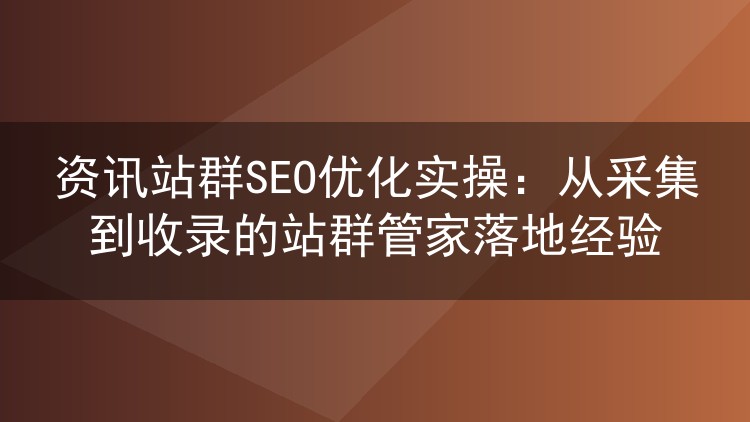 资讯站群SEO收录实战:群站管家从采集到索引的运营心得
