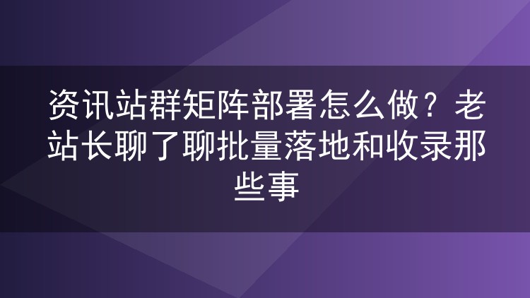 资讯站群矩阵部署怎么做?老站长聊了聊批量落地和收录那些事