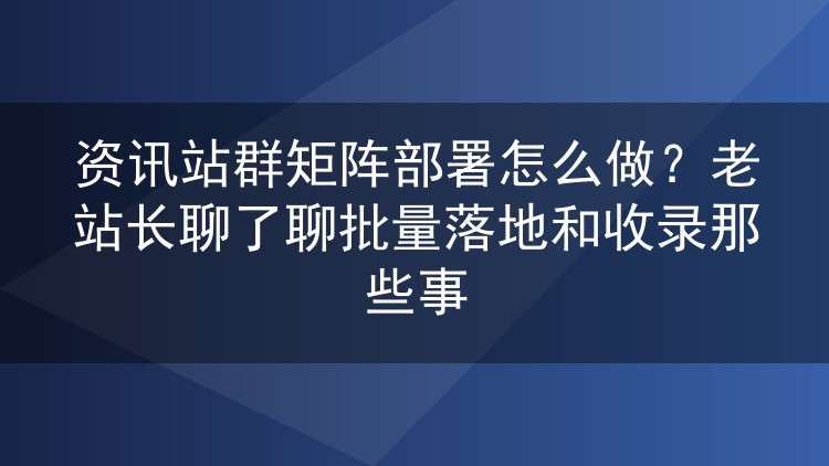 资讯站群矩阵怎么落地?老站长分享批量部署与收录实战心得