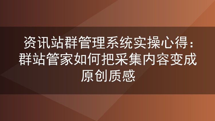 实测群站管家:资讯站群内容改写怎么做出原创感