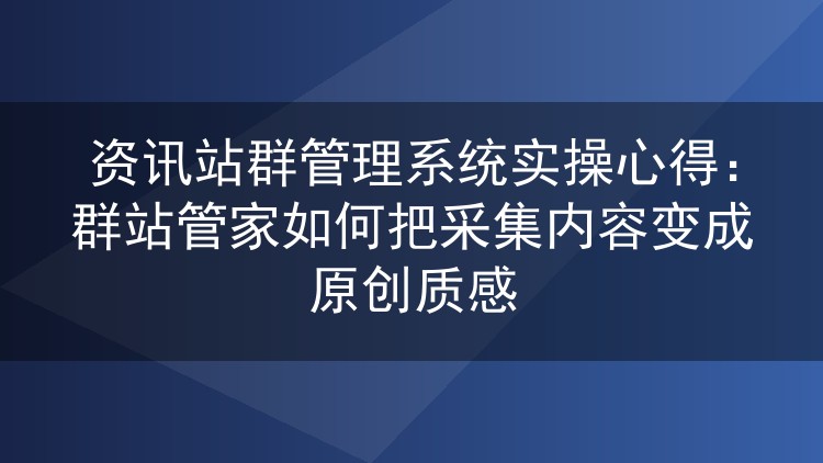 实测群站管家：资讯站群内容改写怎么做出原创感