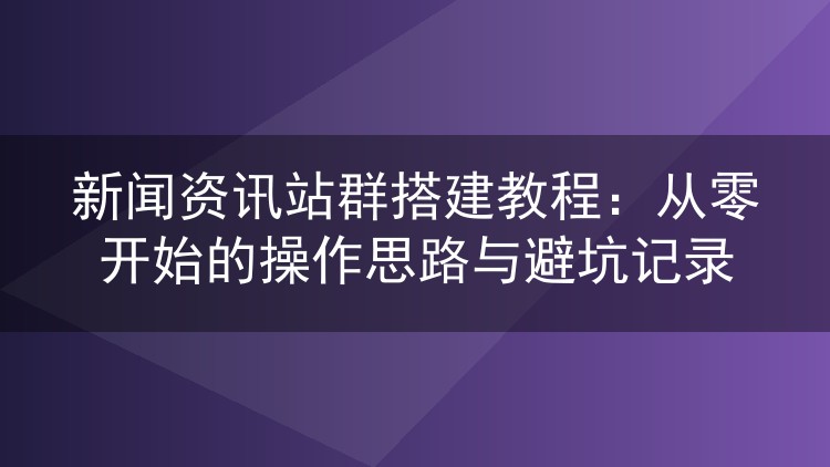 新闻资讯站群搭建教程：从零开始的操作思路与避坑记录