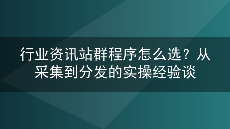 行业资讯站群程序挑选心得:采集分发全流程实操复盘