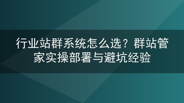 行业站群系统如何挑选?群站管家部署实录与避坑心得