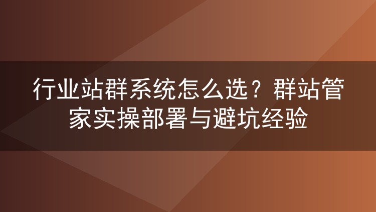行业站群系统怎么选？群站管家实操部署与避坑经验