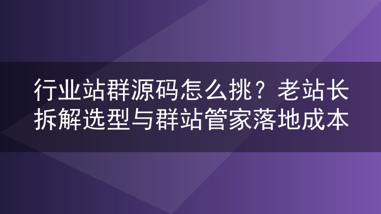 行业站群源码怎么挑？老站长拆解选型与群站管家落地成本