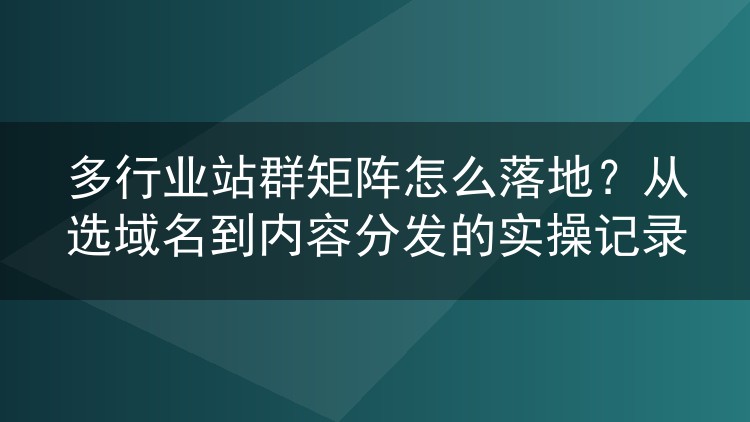 多行业站群矩阵怎么落地?从选域名到内容分发的实操记录