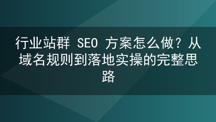 行业站群 SEO 方案怎么做?从域名规则到落地实操的完整思路