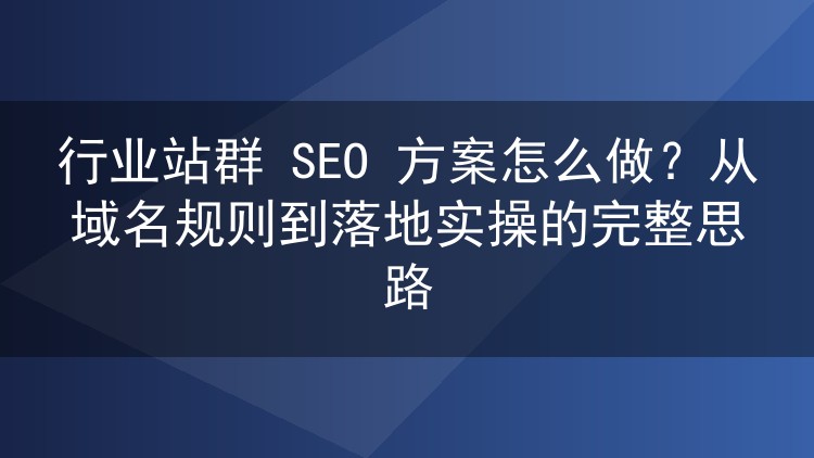 行业站群SEO方案落地全解析:域名规划到批量运营的实战路径