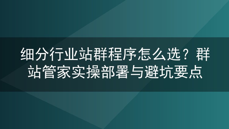 细分行业站群程序怎么挑?群站管家部署实录与踩坑复盘