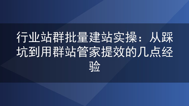 行业站群批量建站实战复盘:踩过的坑与群站管家提效心得