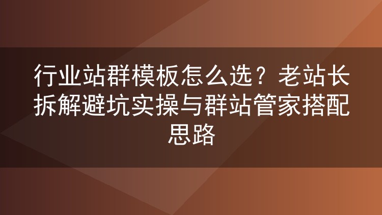 行业站群模板怎么选?老站长拆解避坑实操与群站管家搭配思路