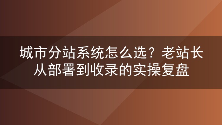 城市分站系统选型避坑:六年站群老手的部署与收录实战笔记