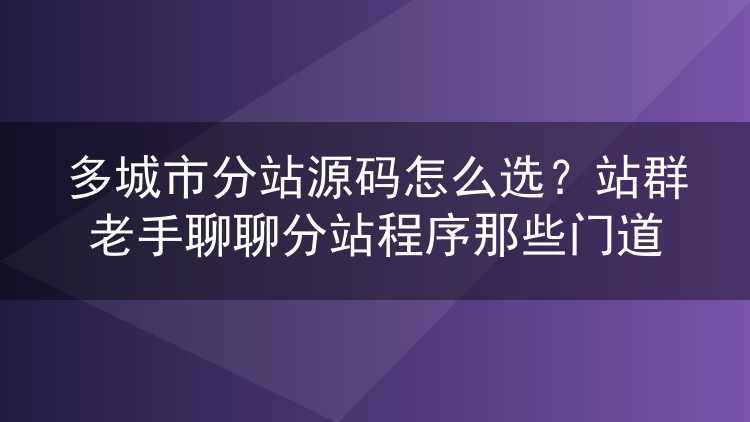 多城市分站源码怎么选？站群老手聊聊分站程序那些门道