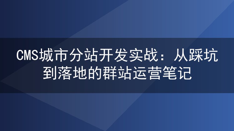 CMS城市分站搭建实录：地方站群运营踩过的那些坑