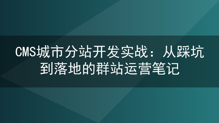 CMS城市分站开发实战:从踩坑到落地的群站运营笔记