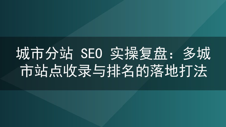 多城市分站SEO实战手记：从关键词切分到收录监控的完整链路