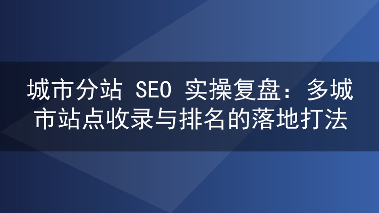 多城市分站SEO实战手记:从关键词切分到收录监控的完整链路