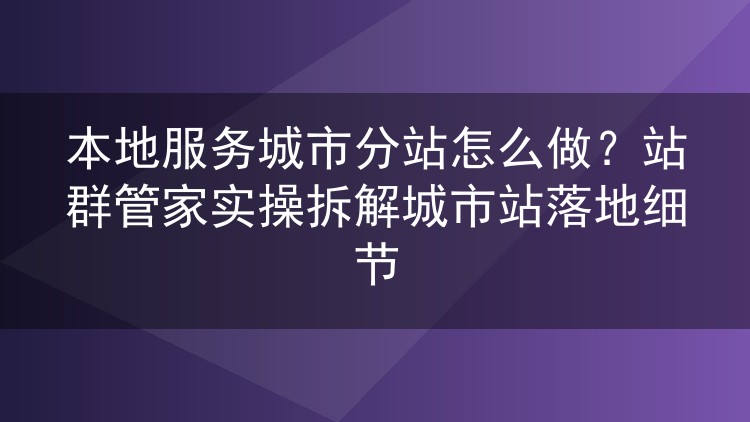 本地服务城市分站落地实操：从栏目规划到群站管家批量管理