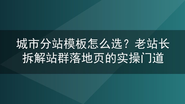 城市分站模板挑选避坑指南：六年站群老手的落地页实操复盘