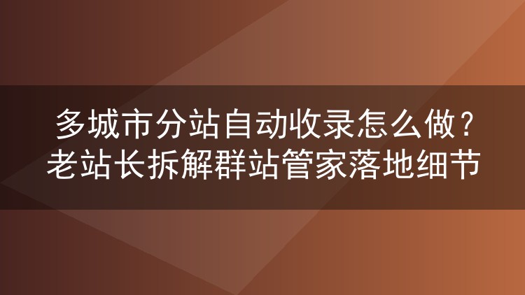 多城市分站自动收录实操指南:群站管家分站收录落地经验谈