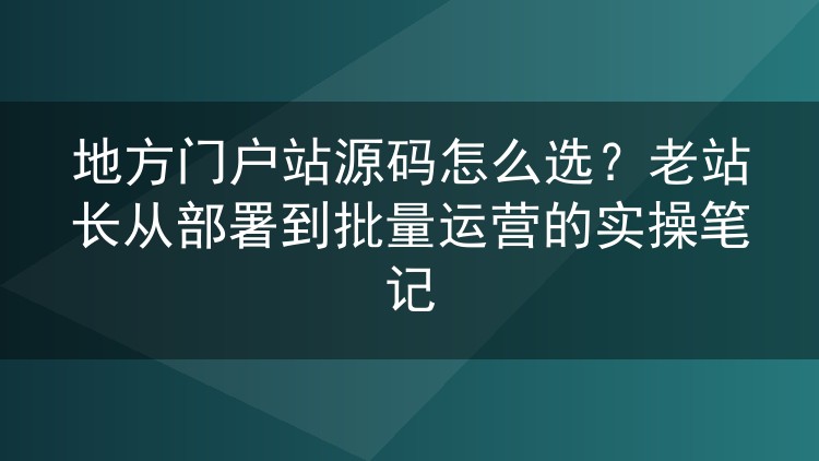 地方门户源码挑选实战：从单站部署到站群批量运营的避坑记录