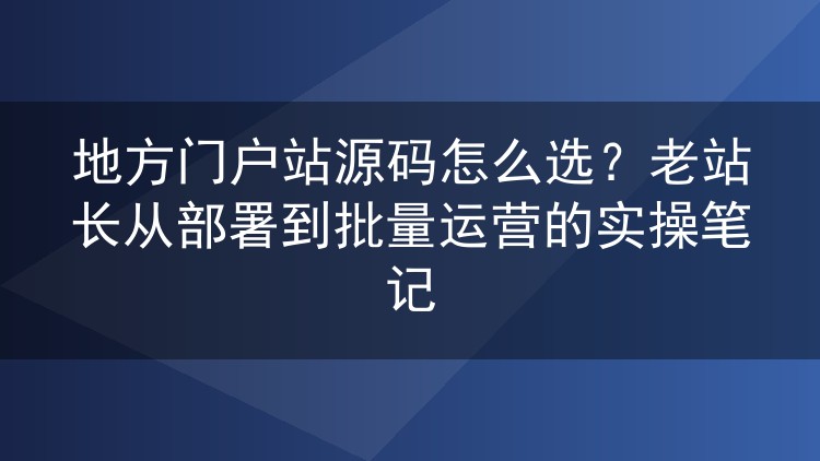 地方门户站源码怎么选？老站长从部署到批量运营的实操笔记