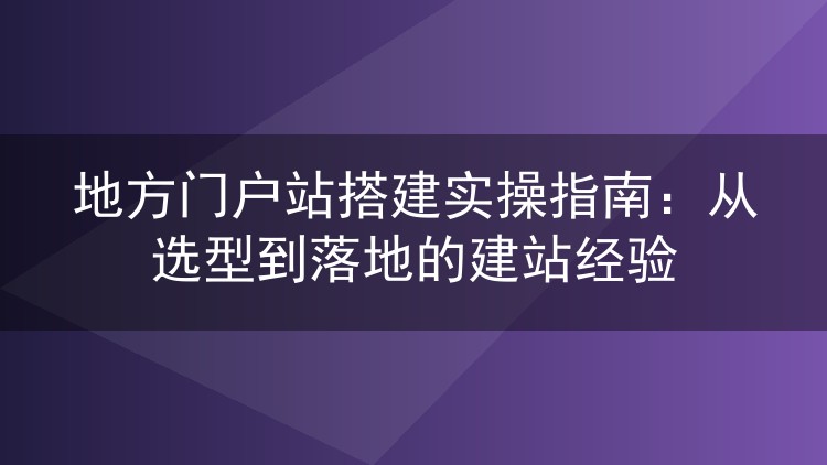 地方门户站搭建实操指南:从选型到落地的建站经验