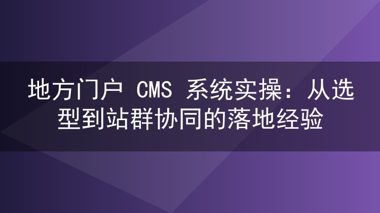 地方门户CMS系统选型部署与群站管家协同实战