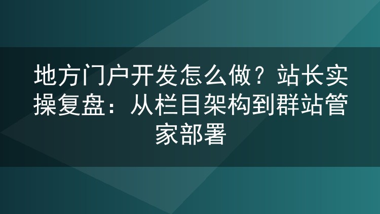 地方门户开发实战复盘：栏目规划、系统选型与群站管家多站管理经验