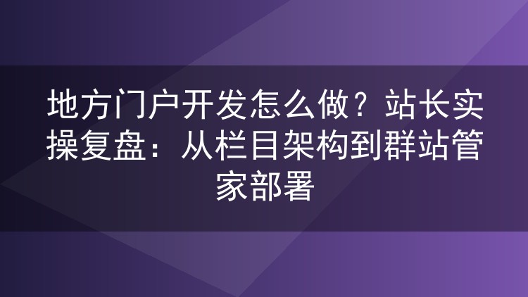 地方门户开发怎么做?站长实操复盘:从栏目架构到群站管家部署