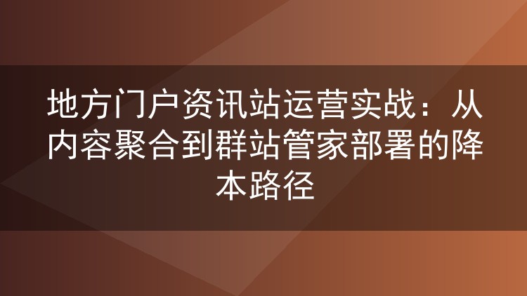 地方门户资讯站运营实操：内容聚合到群站管家部署，如何把成本压下来