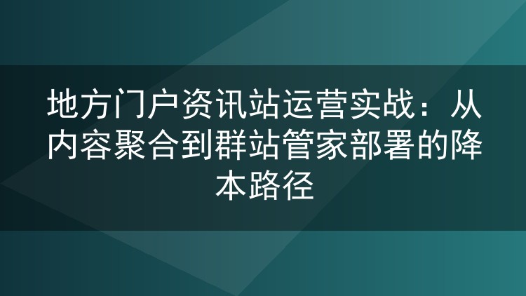 地方门户资讯站运营实战：从内容聚合到群站管家部署的降本路径