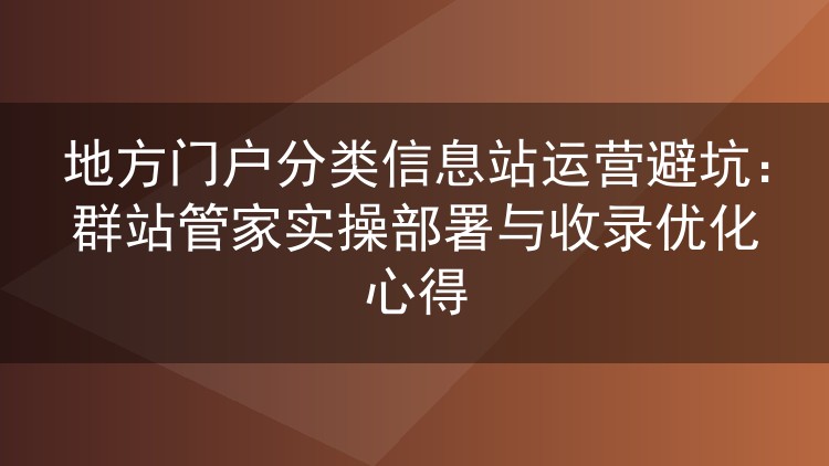 地方门户分类信息站运营避坑:群站管家实操部署与收录优化心得