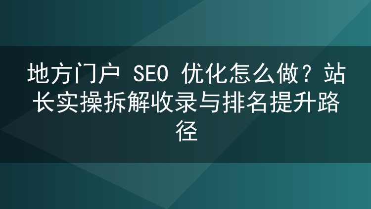 地方门户SEO实战：从收录到排名的优化路径与站群管理工具怎么选