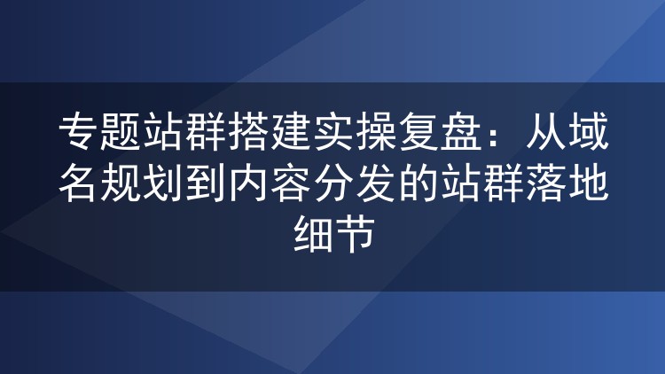 专题站群搭建实战记录:域名规划到内容分发的完整落地细节