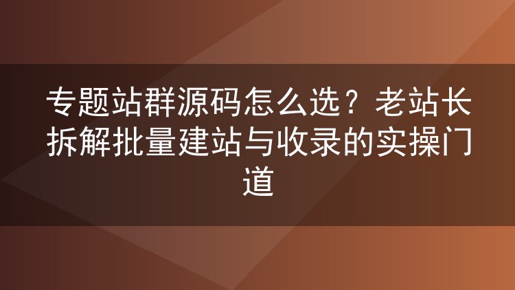 专题站群源码怎么选不踩坑？十年老站长的批量建站与收录实操心得