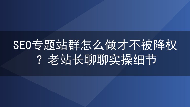 SEO专题站群避坑指南:老站长的降权实战心得