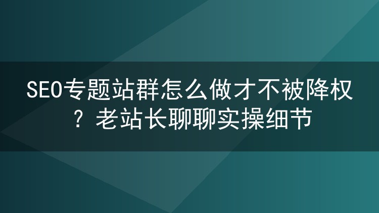 SEO专题站群怎么做才不被降权？老站长聊聊实操细节