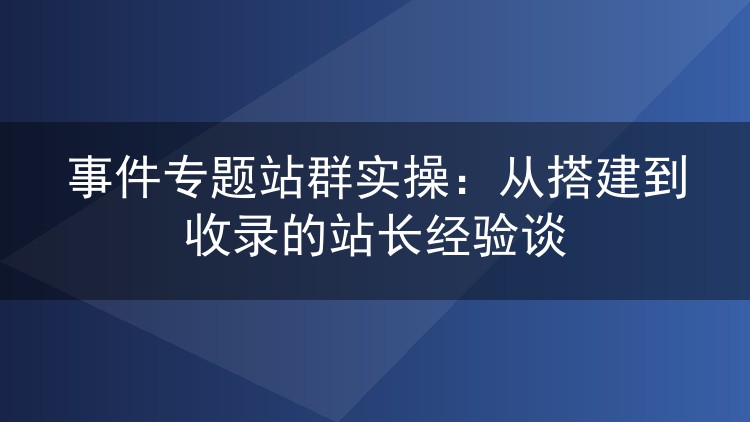 事件专题站群实操:从搭建到收录的站长经验谈