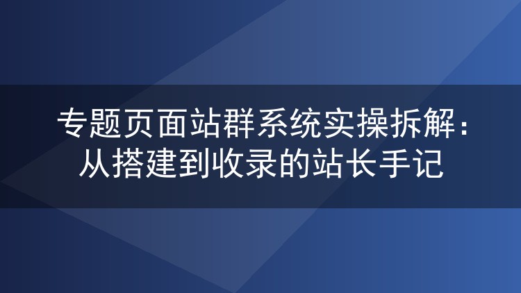 专题页面站群系统实操拆解:从搭建到收录的站长手记