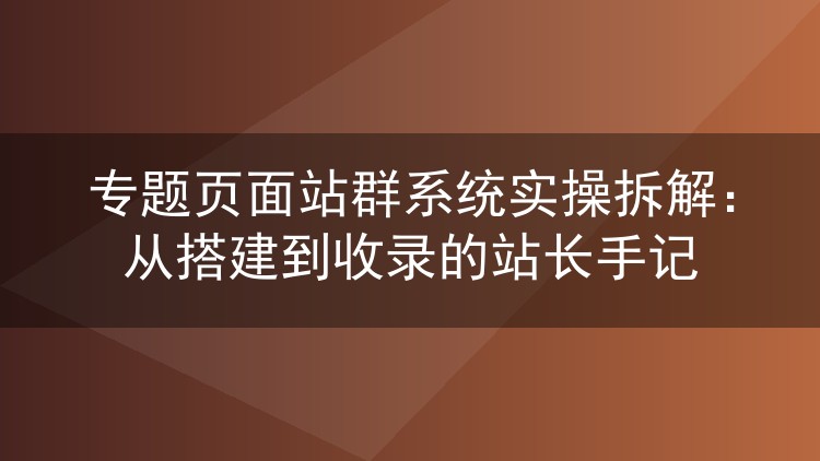 专题页面站群系统实战复盘：从建站到收录的完整操作记录