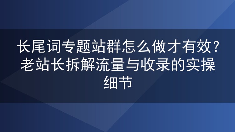 长尾词专题站群实操指南:从选词到收录,老站长手把手拆解流量密码