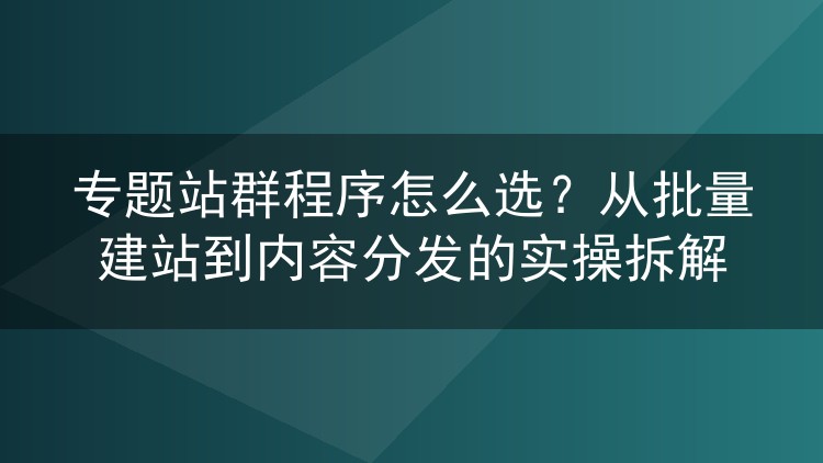 专题站群程序挑选指南：批量建站与内容分发的实战拆解