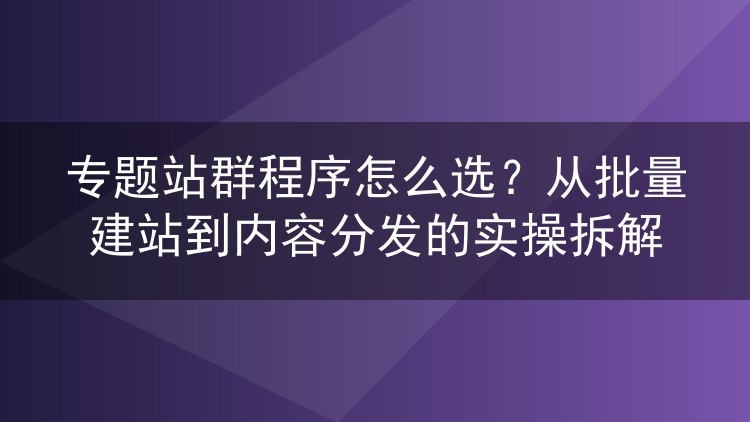 专题站群程序挑选指南：批量建站与内容分发的实战拆解