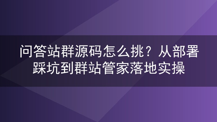 问答站群源码怎么挑？从部署踩坑到群站管家落地实操